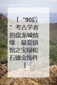 “90后”考古学者的盘龙城情缘：最爱镇馆之宝绿松石镶金饰件