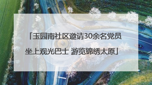 玉园南社区邀请30余名党员坐上观光巴士 游览锦绣太原