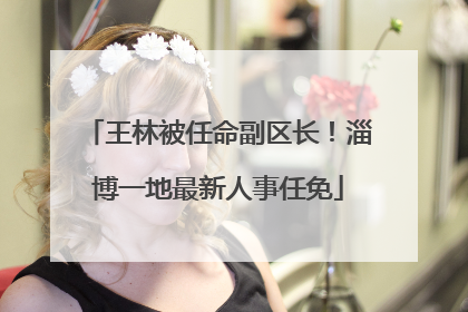 王林被任命副区长！淄博一地最新人事任免
