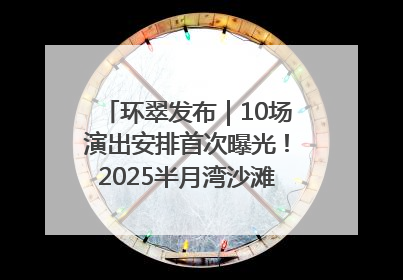 环翠发布｜10场演出安排首次曝光！2025半月湾沙滩音乐节即将举办