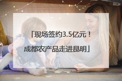现场签约3.5亿元！成都农产品走进昆明