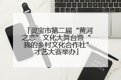 灵宝市第二届“黄河之恋”文化大舞台暨“我的乡村文化合作社”才艺大赛举办