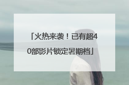 火热来袭！已有超40部影片锁定暑期档