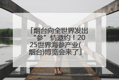烟台向全世界发出“参”情邀约！2025世界海参产业(烟台)博览会来了