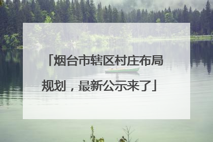 烟台市辖区村庄布局规划，最新公示来了
