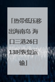 热带低压移出海南岛 海口三港26日13时恢复运输