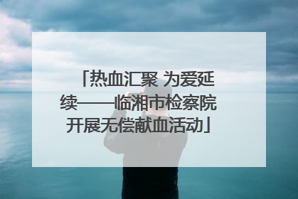 热血汇聚 为爱延续——临湘市检察院开展无偿献血活动