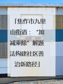 焦作市九里山街道：“加减乘除”解题法构建社区善治新路径