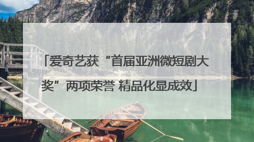 爱奇艺获“首届亚洲微短剧大奖”两项荣誉 精品化显成效