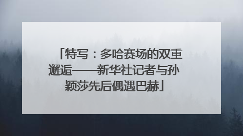 特写：多哈赛场的双重邂逅——新华社记者与孙颖莎先后偶遇巴赫