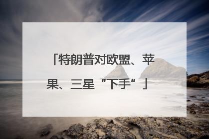 特朗普对欧盟、苹果、三星“下手”