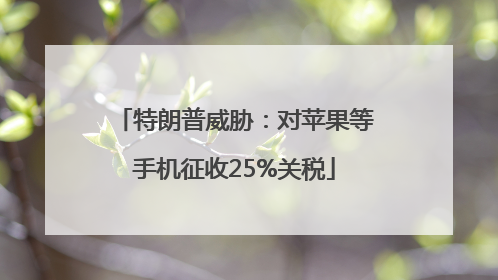 特朗普威胁：对苹果等手机征收25%关税