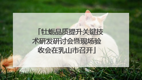 牡蛎品质提升关键技术研发研讨会暨现场验收会在乳山市召开