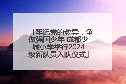 牢记党的教导，争做强国少年 成都少城小学举行2024级新队员入队仪式