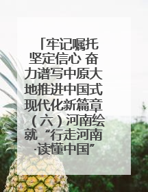 牢记嘱托 坚定信心 奋力谱写中原大地推进中国式现代化新篇章（六）河南绘就“行走河南·读懂中国”新画卷丨牢记嘱托谱新篇