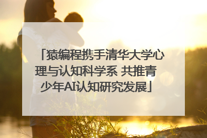 猿编程携手清华大学心理与认知科学系 共推青少年AI认知研究发展
