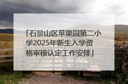 石景山区苹果园第二小学2025年新生入学资格审核认定工作安排