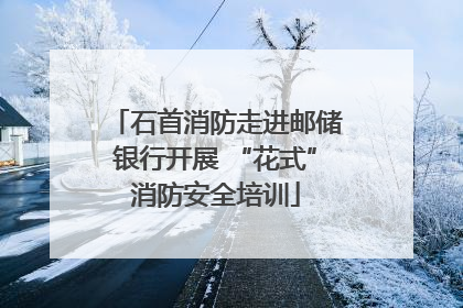 石首消防走进邮储银行开展 “花式”消防安全培训