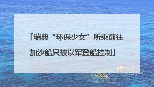瑞典“环保少女”所乘前往加沙船只被以军登船控制