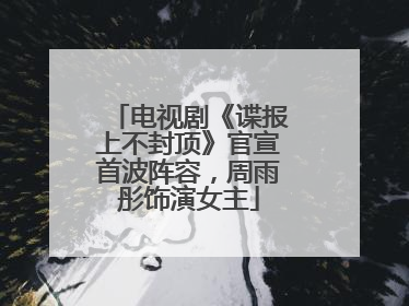 电视剧《谍报上不封顶》官宣首波阵容，周雨彤饰演女主