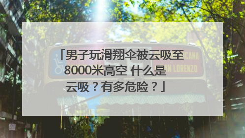 男子玩滑翔伞被云吸至8000米高空 什么是云吸？有多危险？