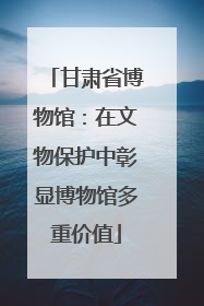 甘肃省博物馆：在文物保护中彰显博物馆多重价值