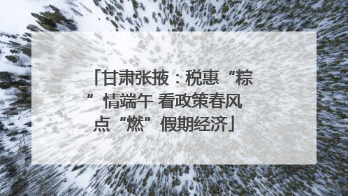甘肃张掖：税惠“粽”情端午 看政策春风点“燃”假期经济