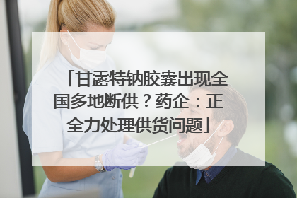 甘露特钠胶囊出现全国多地断供？药企：正全力处理供货问题