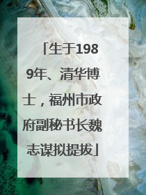 生于1989年、清华博士，福州市政府副秘书长魏志谋拟提拔