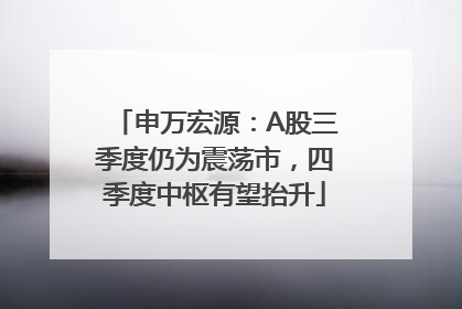 申万宏源：A股三季度仍为震荡市，四季度中枢有望抬升