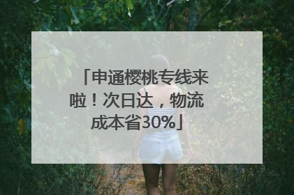 申通樱桃专线来啦！次日达，物流成本省30%