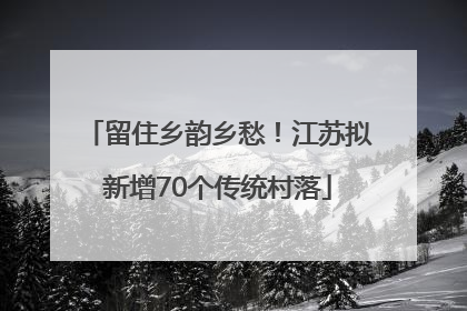 留住乡韵乡愁！江苏拟新增70个传统村落
