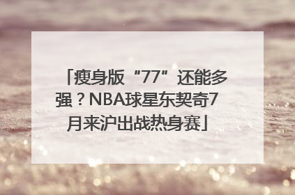 瘦身版“77”还能多强？NBA球星东契奇7月来沪出战热身赛