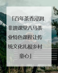 百年茶香浸润非遗课堂八马茶业特色课程让传统文化扎根乡村童心