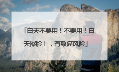 白天不要用！不要用！白天擦脸上，有致癌风险