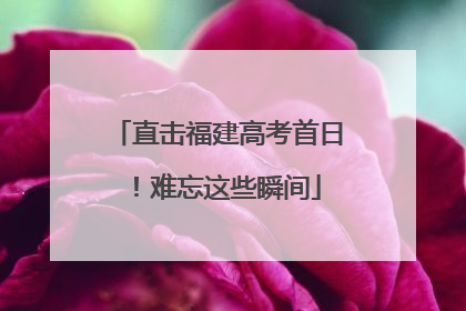 直击福建高考首日！难忘这些瞬间