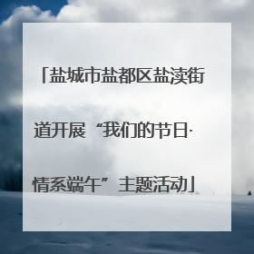 盐城市盐都区盐渎街道开展“我们的节日·情系端午”主题活动