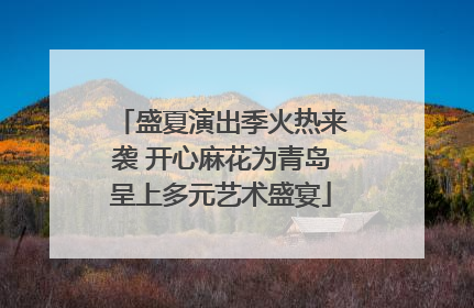 盛夏演出季火热来袭 开心麻花为青岛呈上多元艺术盛宴