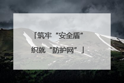 筑牢“安全盾” 织就“防护网”