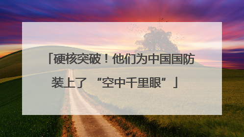 硬核突破！他们为中国国防装上了 “空中千里眼”