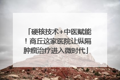 硬核技术+中医赋能！商丘这家医院让纵隔肿瘤治疗进入微时代