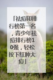 祛痘印排行榜第一名，青少年祛痘排行榜10强，轻松按下红肿大痘