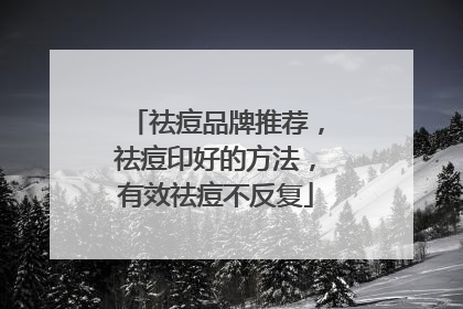 祛痘品牌推荐，祛痘印好的方法，有效祛痘不反复