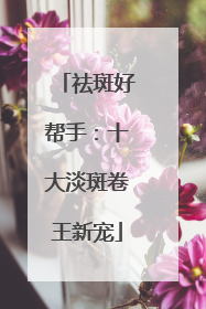 祛斑好帮手：十大淡斑卷王新宠