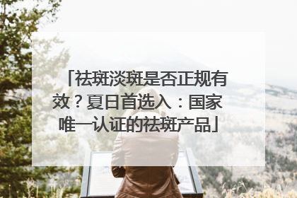 祛斑淡斑是否正规有效？夏日首选入：国家唯一认证的祛斑产品