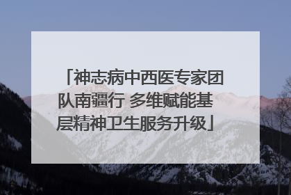 神志病中西医专家团队南疆行 多维赋能基层精神卫生服务升级