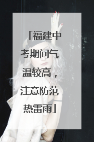福建中考期间气温较高，注意防范热雷雨