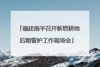 福建南平召开新增耕地后期管护工作现场会