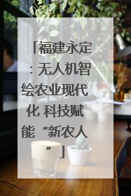 福建永定：无人机智绘农业现代化 科技赋能“新农人”