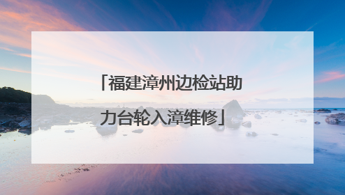 福建漳州边检站助力台轮入漳维修